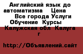 Английский язык до автоматизма. › Цена ­ 1 000 - Все города Услуги » Обучение. Курсы   . Калужская обл.,Калуга г.